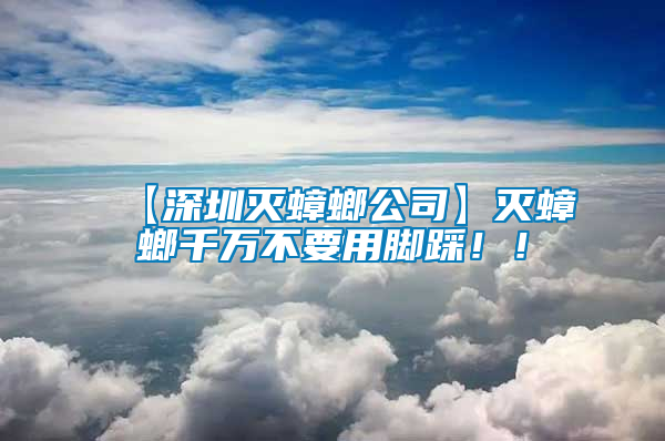 【深圳滅蟑螂公司】滅蟑螂千萬不要用腳踩??！