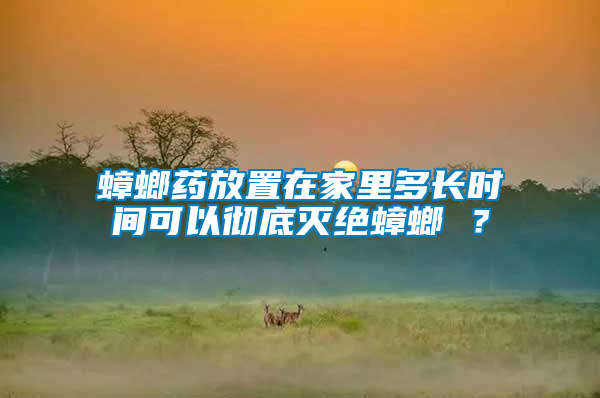 蟑螂藥放置在家里多長時間可以徹底滅絕蟑螂 ？
