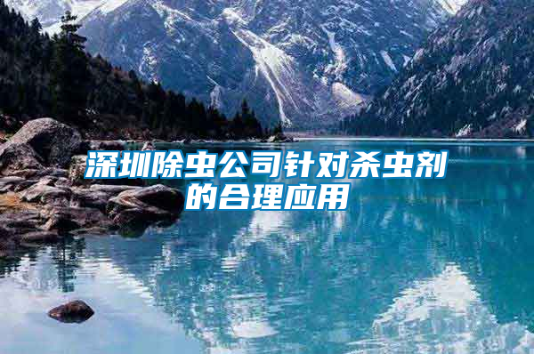 深圳除蟲公司針對(duì)殺蟲劑的合理應(yīng)用