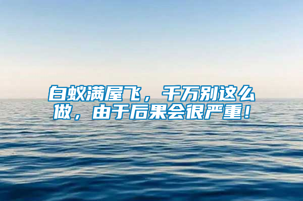 白蟻滿屋飛，千萬別這么做，由于后果會(huì)很嚴(yán)重！