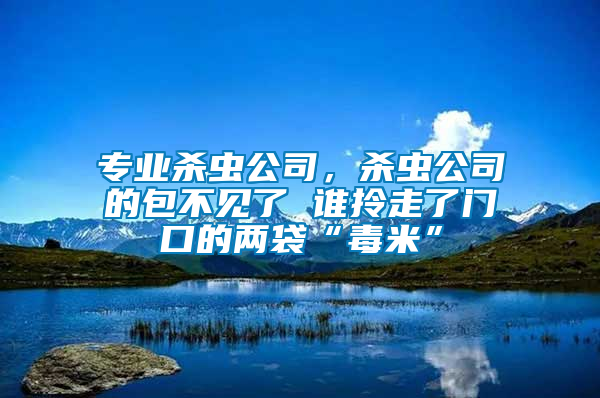 專業(yè)殺蟲(chóng)公司，殺蟲(chóng)公司的包不見(jiàn)了 誰(shuí)拎走了門口的兩袋“毒米”