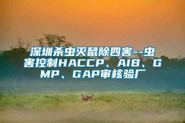 深圳殺蟲滅鼠除四害--蟲害控制HACCP、AIB、GMP、GAP審核驗廠