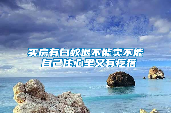 買(mǎi)房有白蟻退不能賣(mài)不能 自己住心里又有疙瘩
